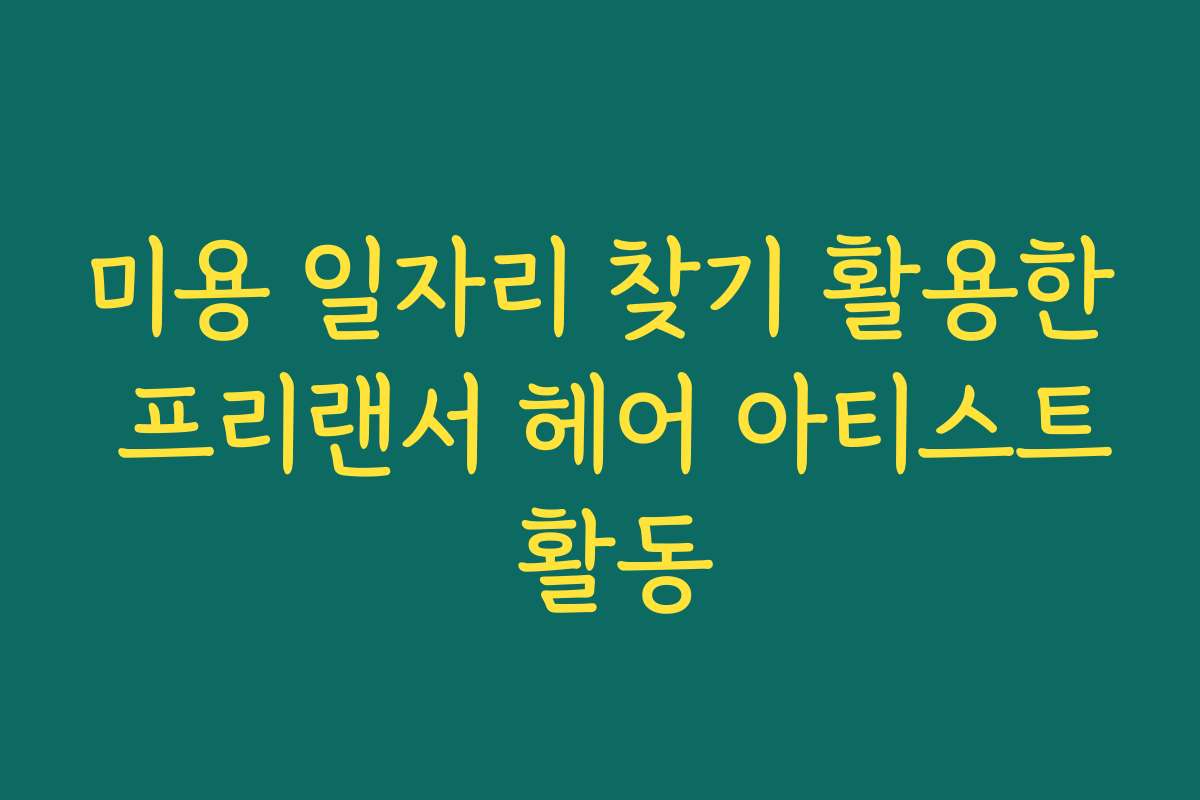 미용 일자리 찾기 활용한 프리랜서 헤어 아티스트 활동