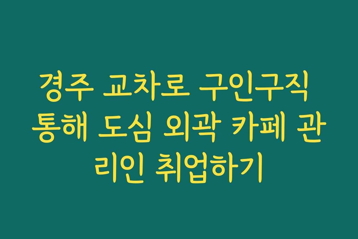 경주 교차로 구인구직 통해 도심 외곽 카페 관리인 취업하기