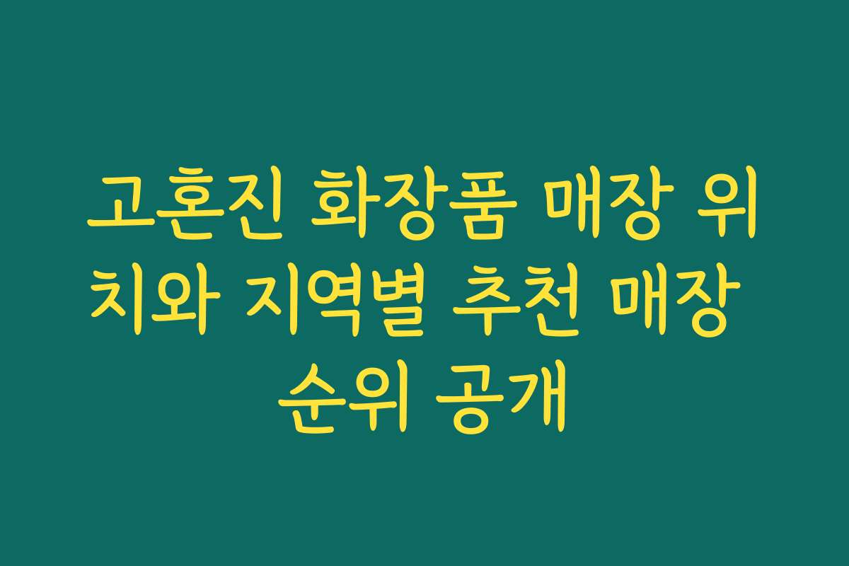 고혼진 화장품 매장 위치와 지역별 추천 매장 순위 공개