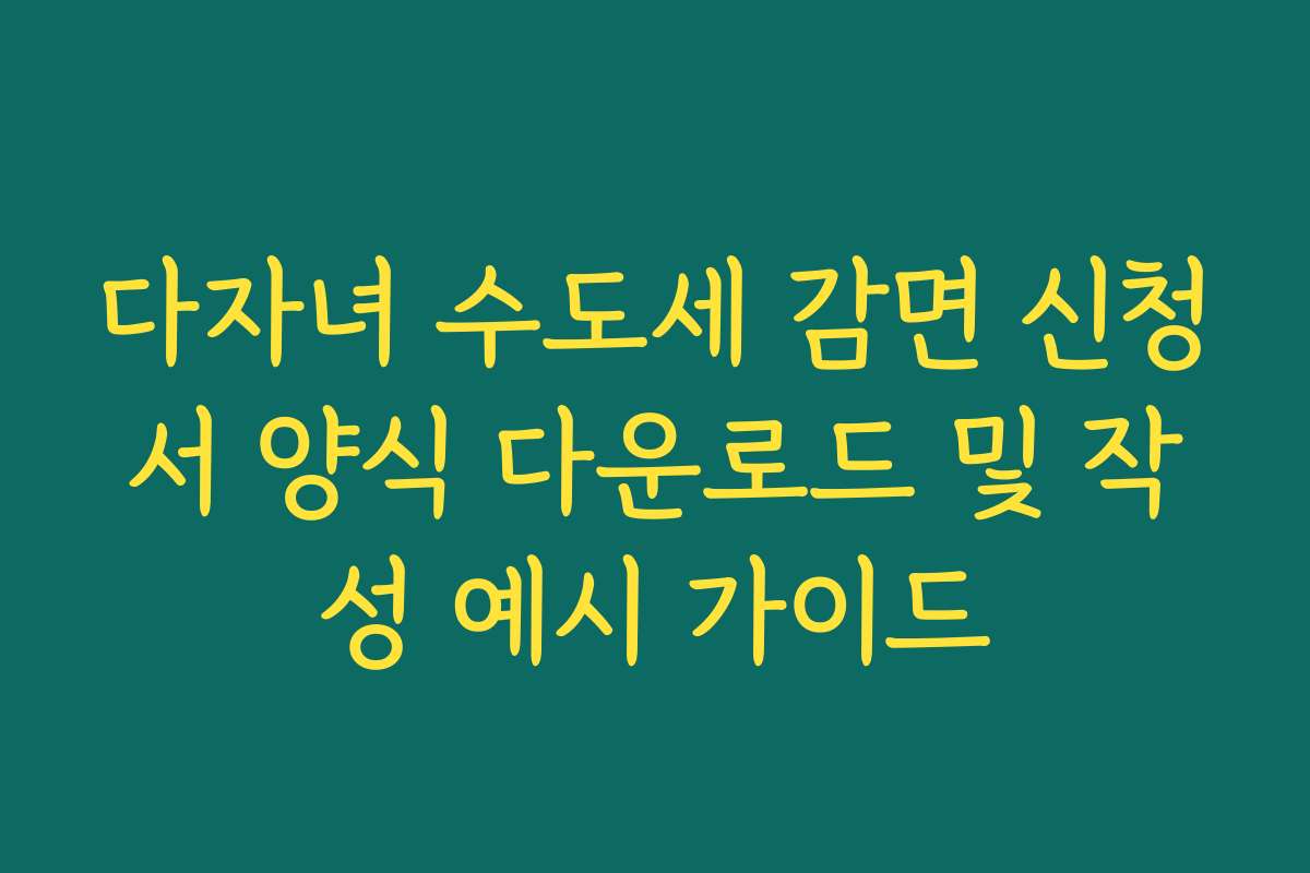 다자녀 수도세 감면 신청서 양식 다운로드 및 작성 예시 가이드