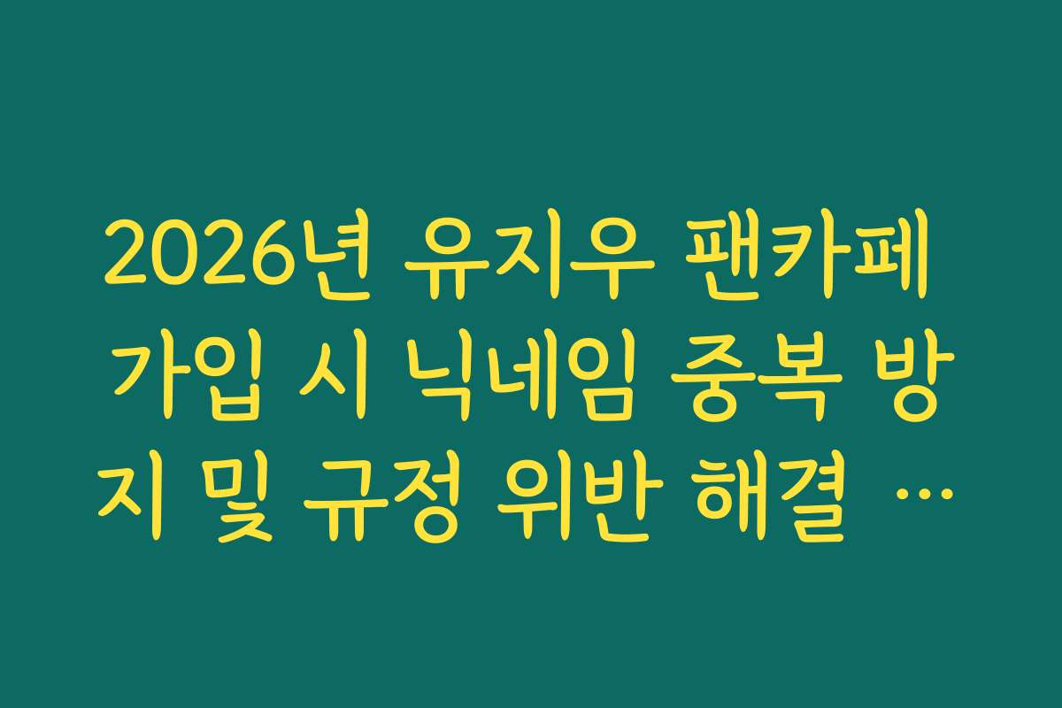 2026년 유지우 팬카페 가입 시 닉네임 중복 방지 및 규정 위반 해결 가이드 2026년 유지우 팬카페 가입 시 닉네임 중복 방지 및 규정 위반 해결 가이드