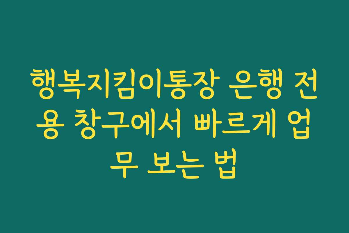 행복지킴이통장 은행 전용 창구에서 빠르게 업무 보는 법