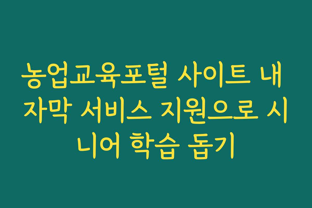 농업교육포털 사이트 내 자막 서비스 지원으로 시니어 학습 돕기