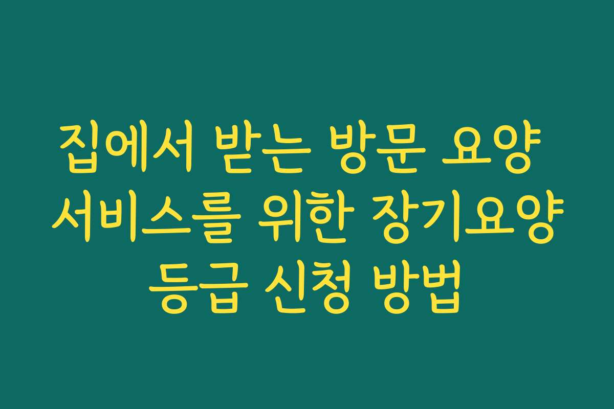 집에서 받는 방문 요양 서비스를 위한 장기요양등급 신청 방법 집에서 받는 방문 요양 서비스를 위한 장기요양등급 신청 방법