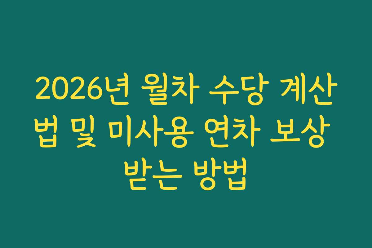 2026년 월차 수당 계산법 및 미사용 연차 보상 받는 방법