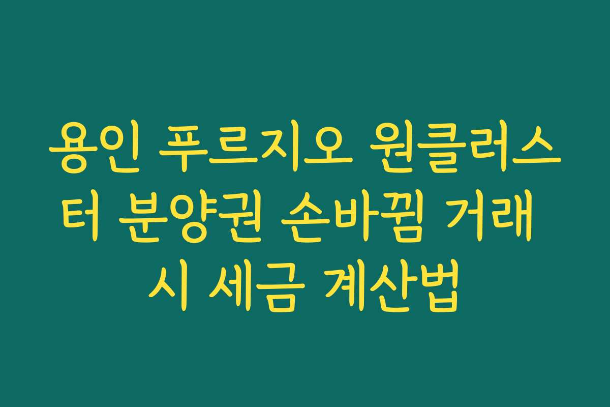 용인 푸르지오 원클러스터 분양권 손바뀜 거래 시 세금 계산법
