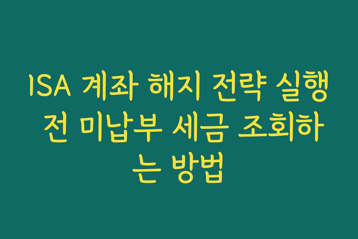 ISA 계좌 해지 전략 실행 전 미납부 세금 조회하는 방법
