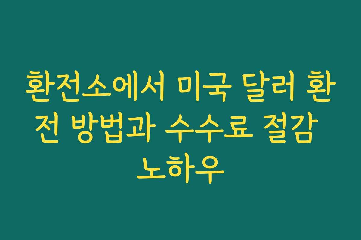 환전소에서 미국 달러 환전 방법과 수수료 절감 노하우