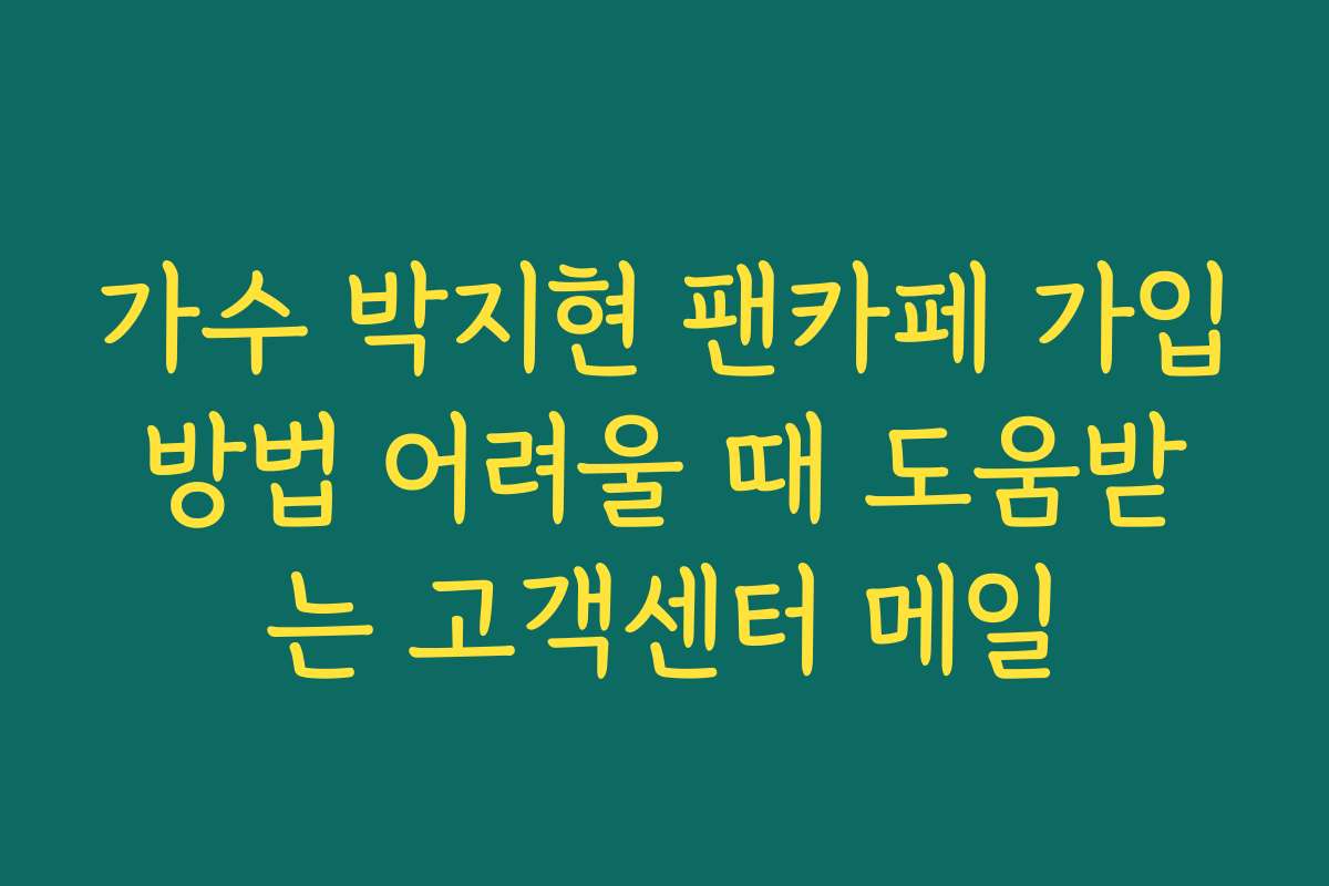 가수 박지현 팬카페 가입방법 어려울 때 도움받는 고객센터 메일