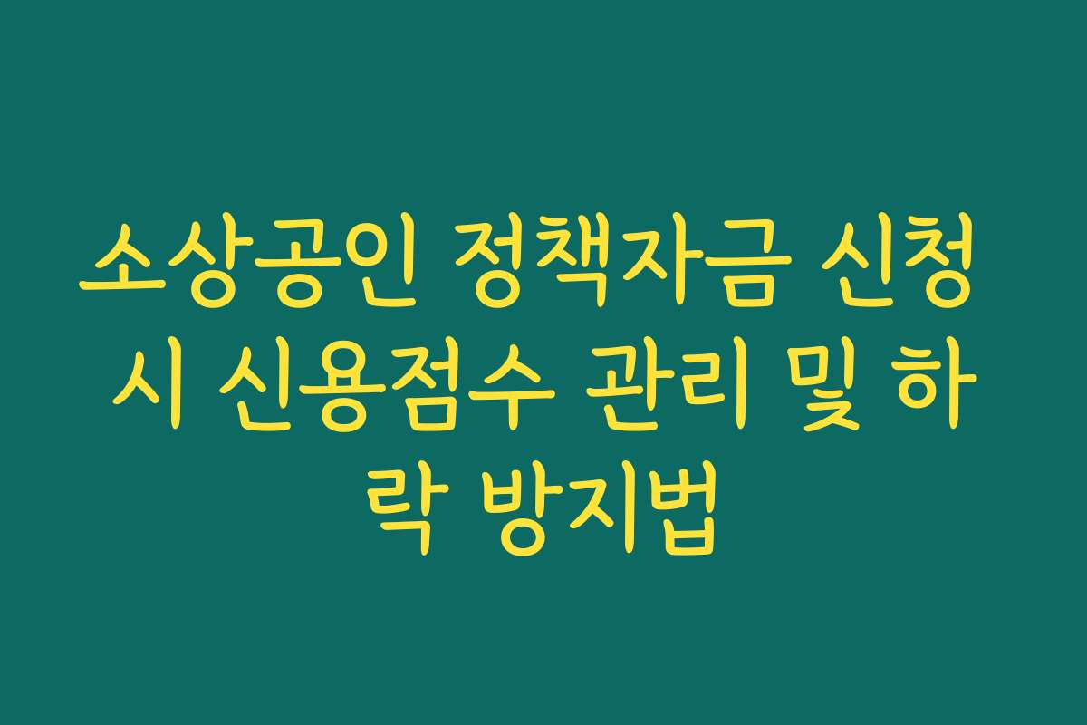 소상공인 정책자금 신청 시 신용점수 관리 및 하락 방지법