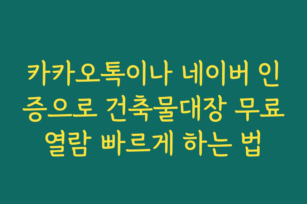 카카오톡이나 네이버 인증으로 건축물대장 무료열람 빠르게 하는 법