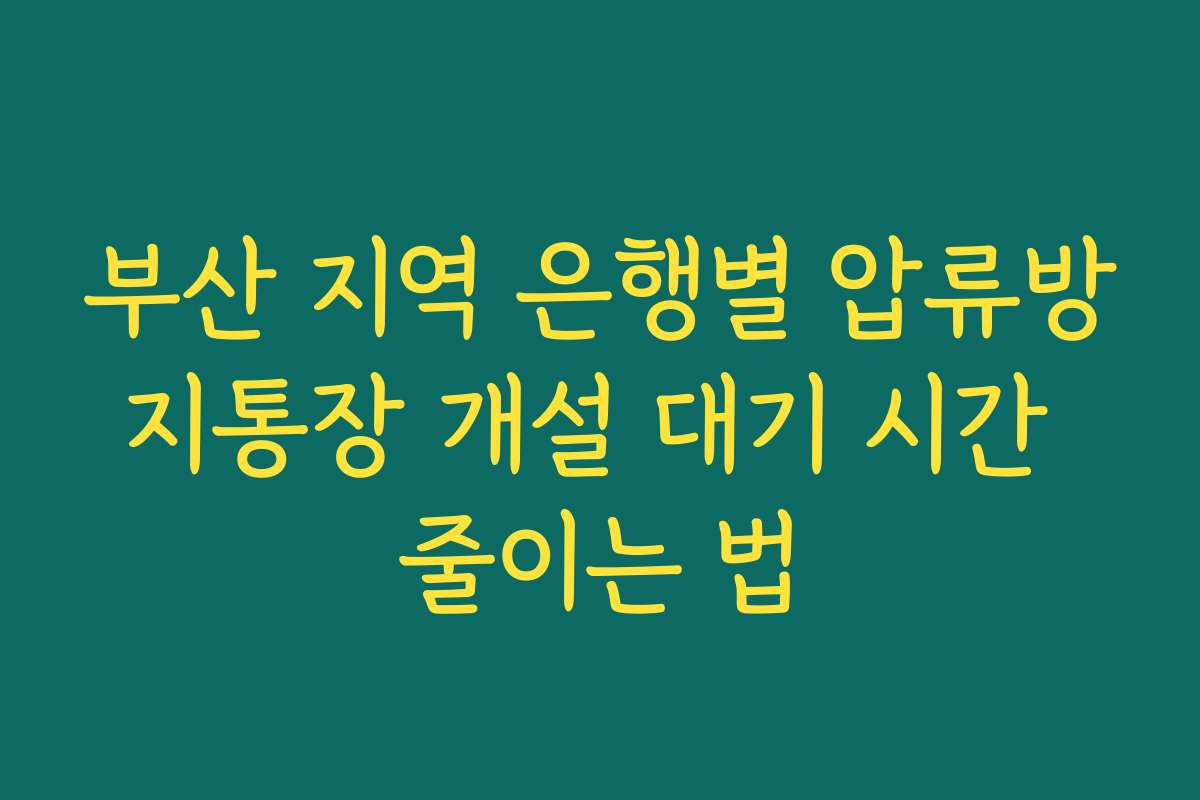 부산 지역 은행별 압류방지통장 개설 대기 시간 줄이는 법
