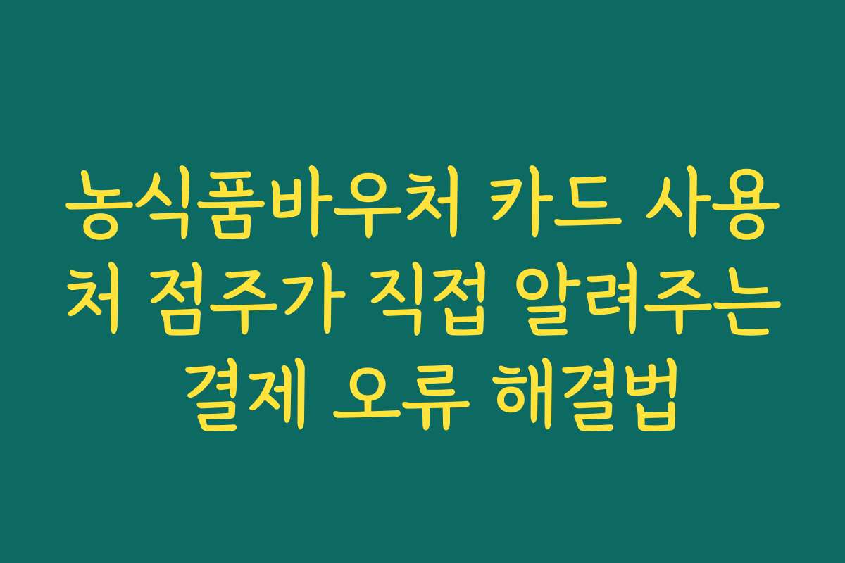 농식품바우처 카드 사용처 점주가 직접 알려주는 결제 오류 해결법