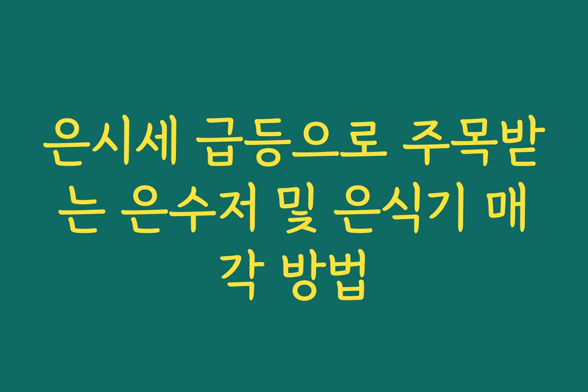 은시세 급등으로 주목받는 은수저 및 은식기 매각 방법