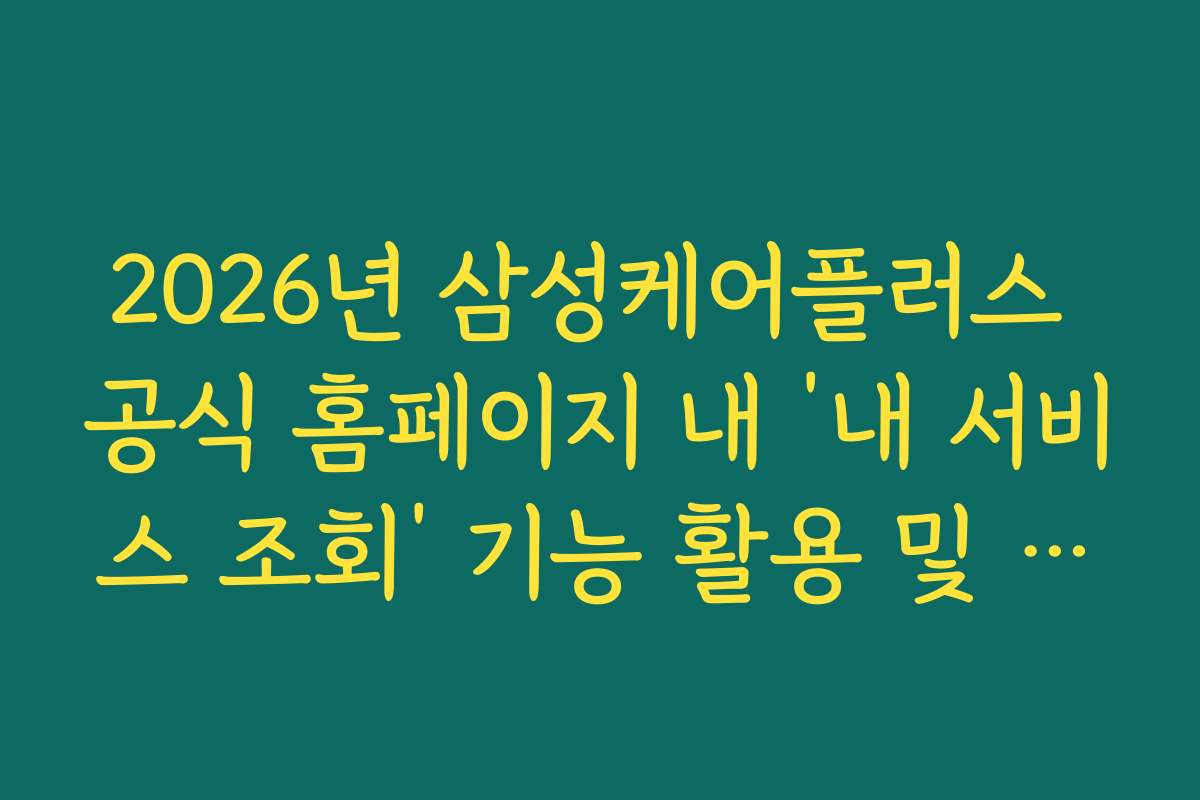 2026년 삼성케어플러스 공식 홈페이지 내 ‘내 서비스 조회’ 기능 활용 및 설정법