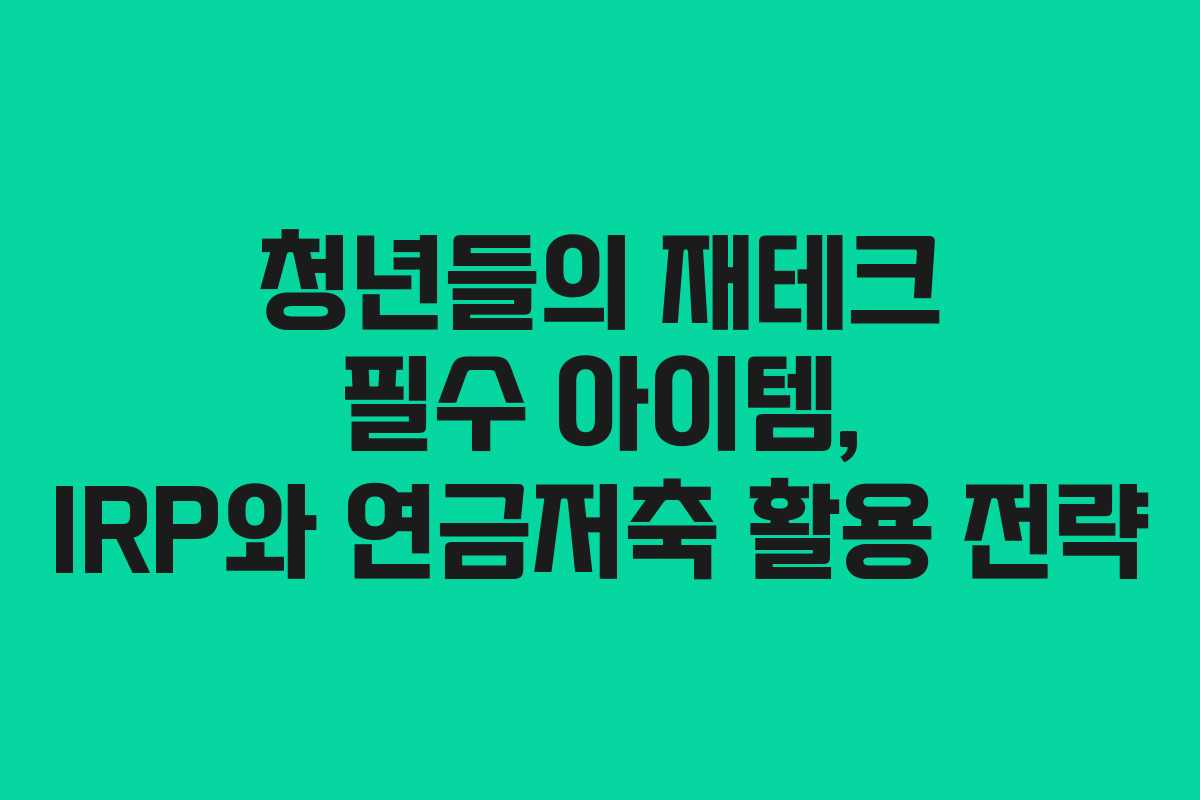 청년들의 재테크 필수 아이템, IRP와 연금저축 활용 전략