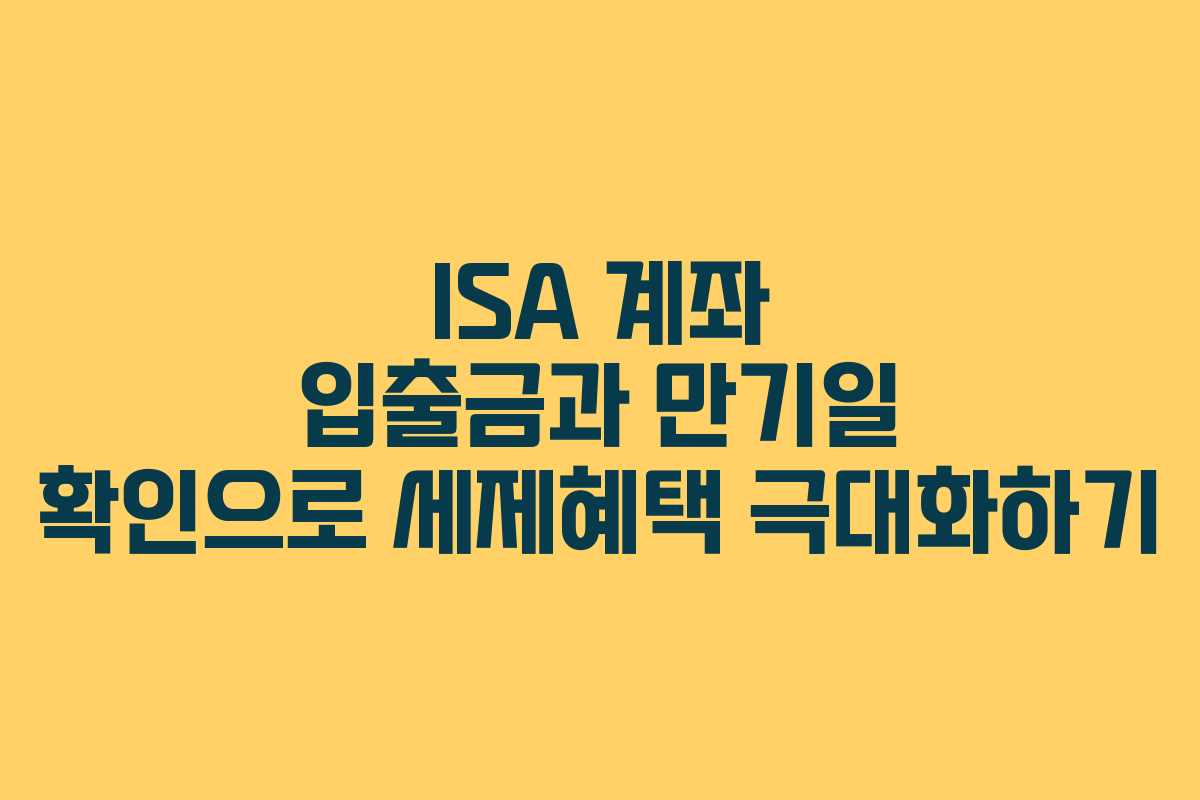 ISA 계좌 입출금과 만기일 확인으로 세제혜택 극대화하기