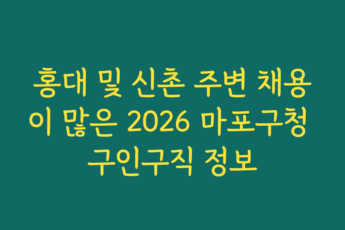 홍대 및 신촌 주변 채용이 많은 2026 마포구청 구인구직 정보