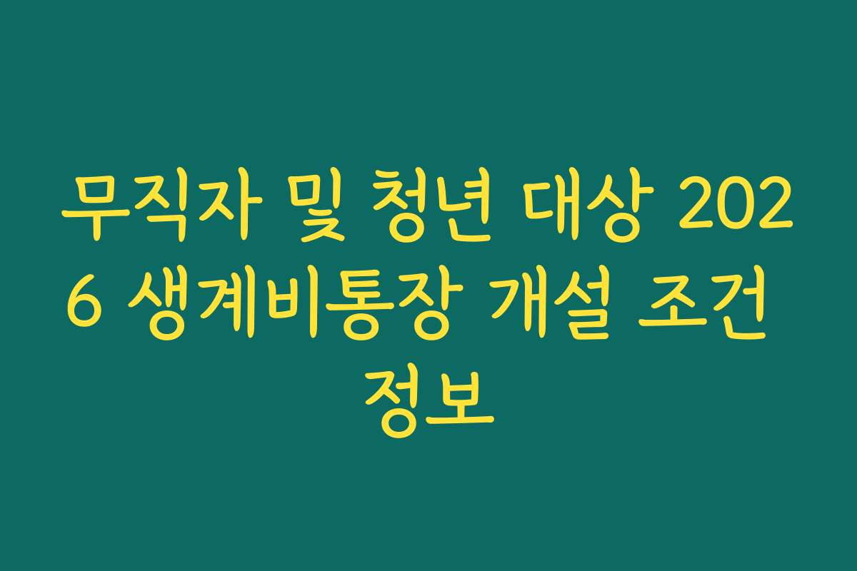 무직자 및 청년 대상 2026 생계비통장 개설 조건 정보