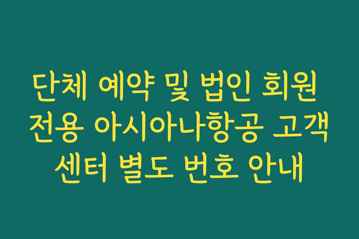 단체 예약 및 법인 회원 전용 아시아나항공 고객센터 별도 번호 안내