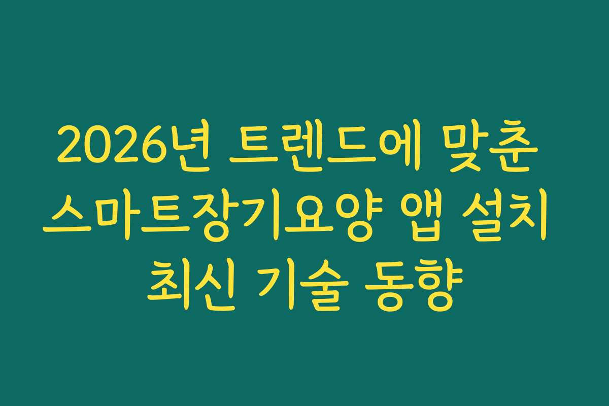 2026년 트렌드에 맞춘 스마트장기요양 앱 설치 최신 기술 동향