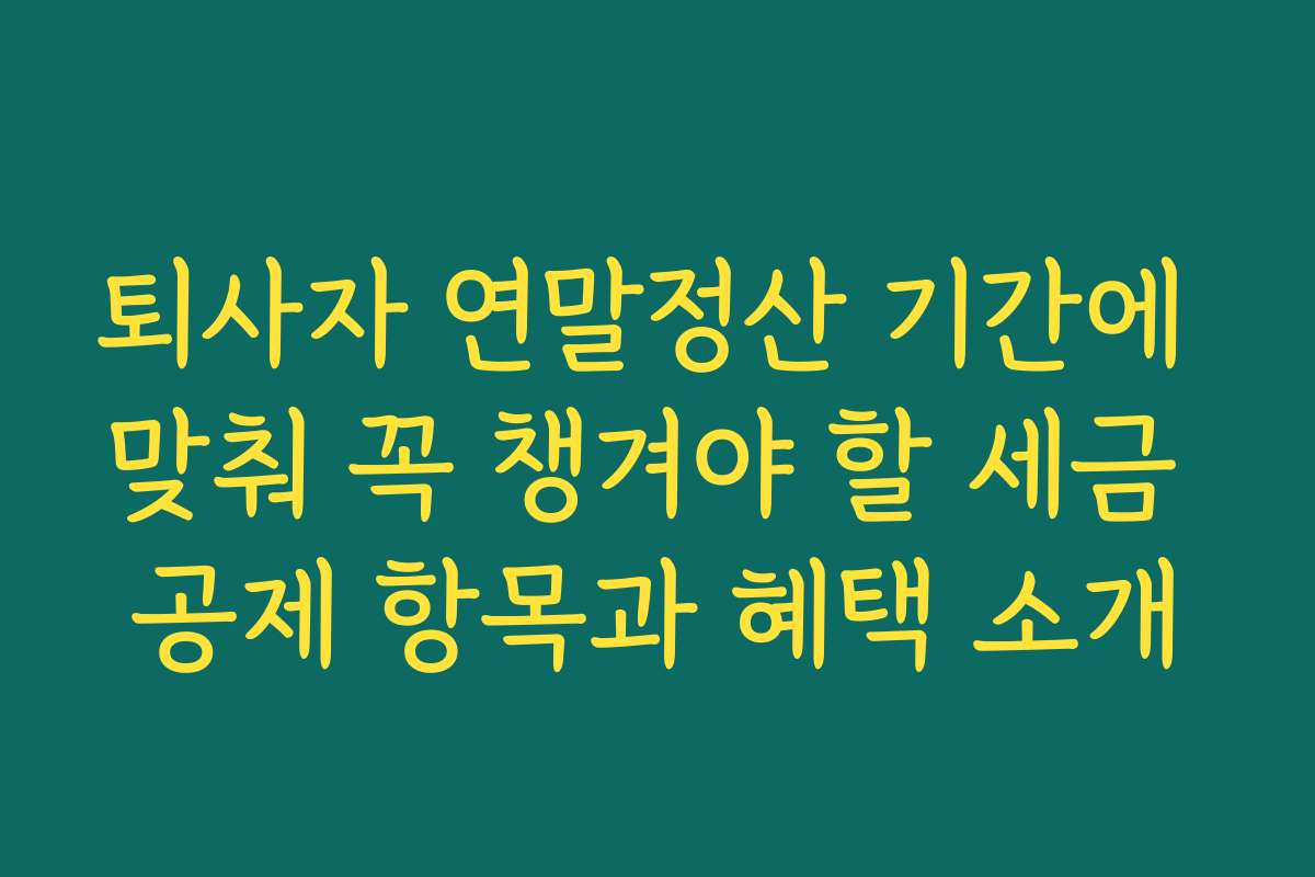 퇴사자 연말정산 기간에 맞춰 꼭 챙겨야 할 세금 공제 항목과 혜택 소개