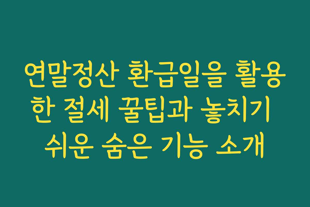 연말정산 환급일을 활용한 절세 꿀팁과 놓치기 쉬운 숨은 기능 소개
