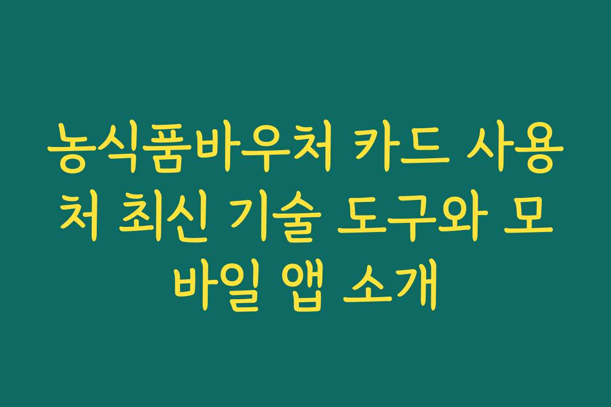 농식품바우처 카드 사용처 최신 기술 도구와 모바일 앱 소개