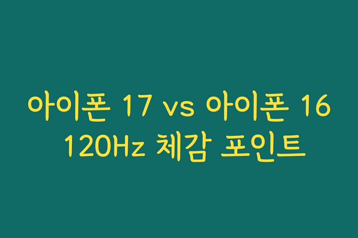 아이폰 17 vs 아이폰 16 120Hz 체감 포인트
