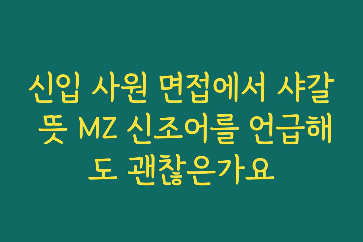 신입 사원 면접에서 샤갈 뜻 MZ 신조어를 언급해도 괜찮은가요