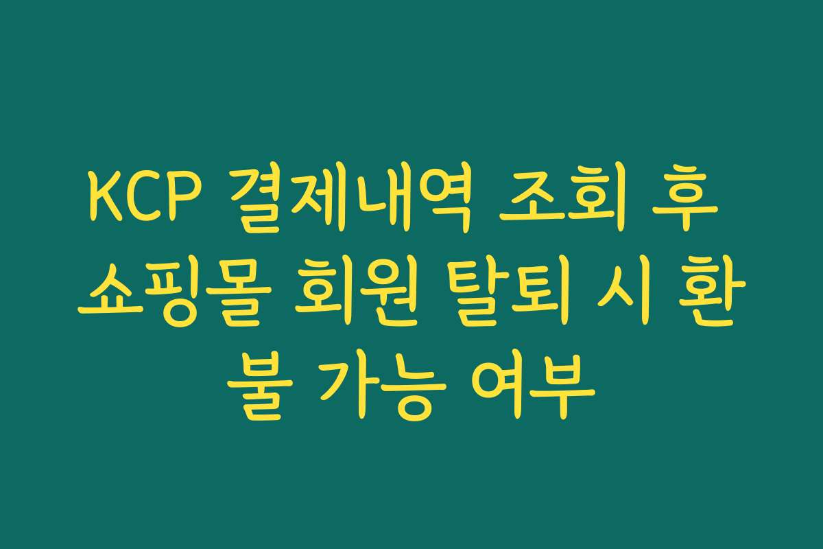 KCP 결제내역 조회 후 쇼핑몰 회원 탈퇴 시 환불 가능 여부