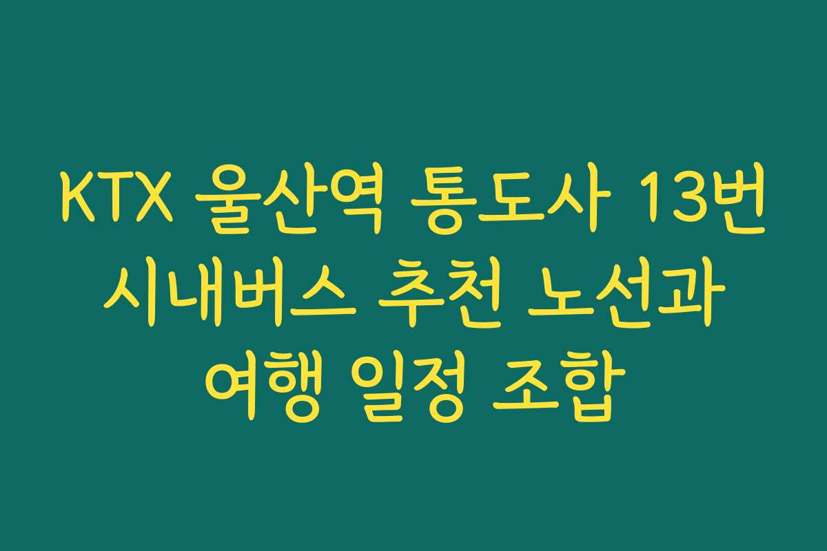 KTX 울산역 통도사 13번 시내버스 추천 노선과 여행 일정 조합