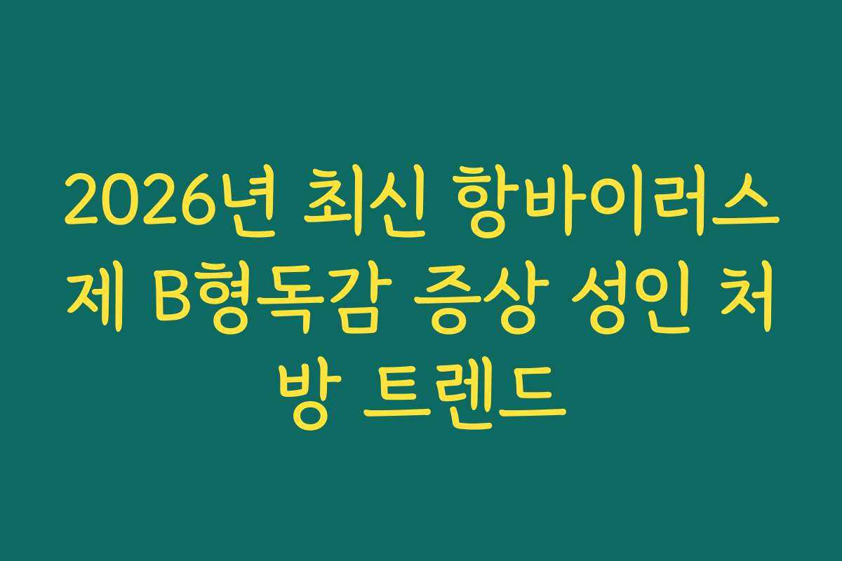 2026년 최신 항바이러스제 B형독감 증상 성인 처방 트렌드