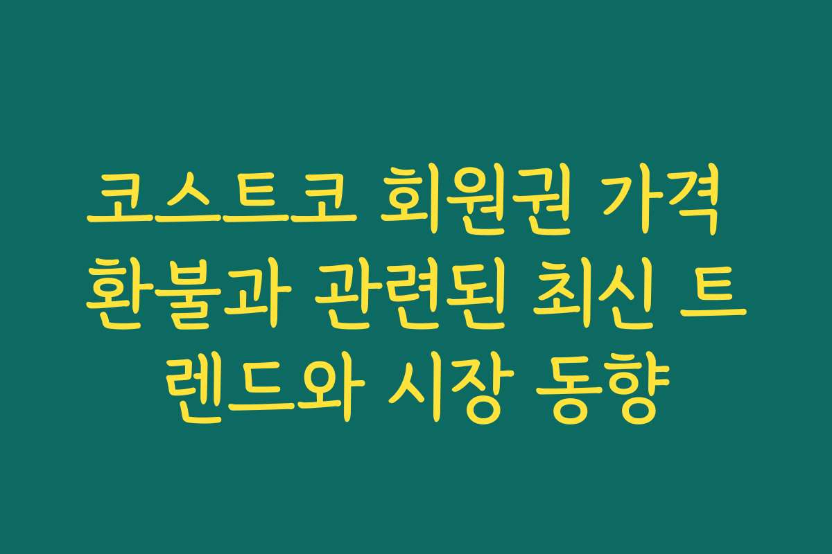 코스트코 회원권 가격 환불과 관련된 최신 트렌드와 시장 동향