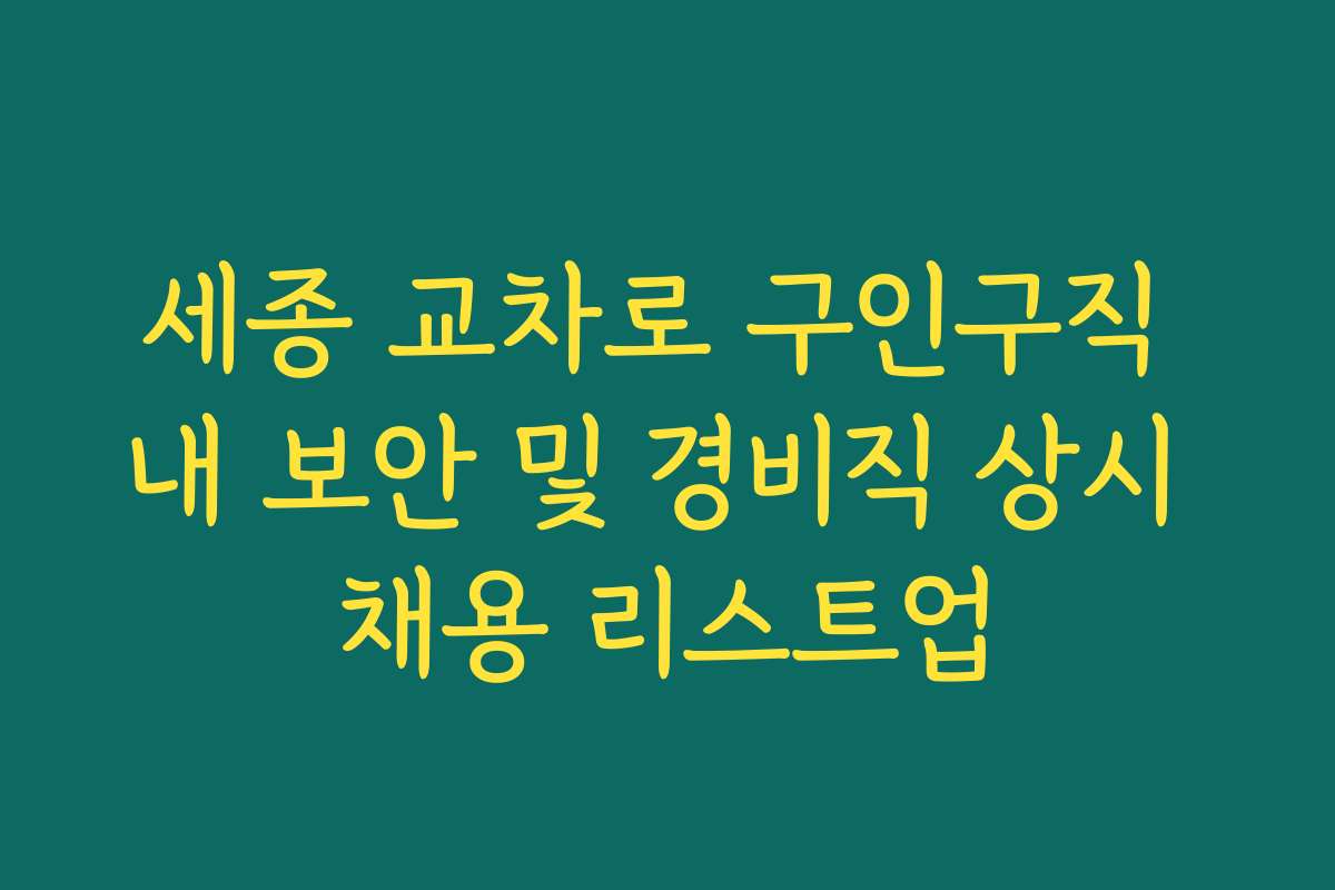 세종 교차로 구인구직 내 보안 및 경비직 상시 채용 리스트업
