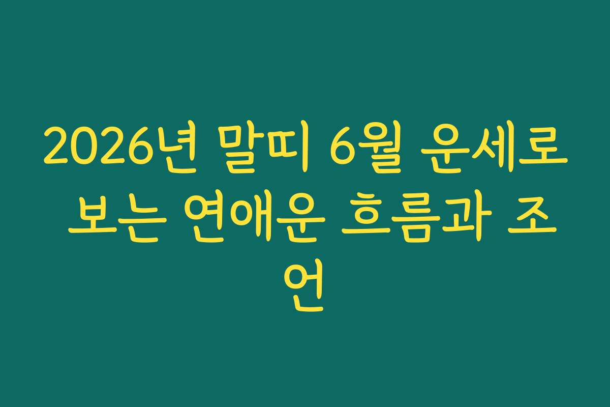 2026년 말띠 6월 운세로 보는 연애운 흐름과 조언