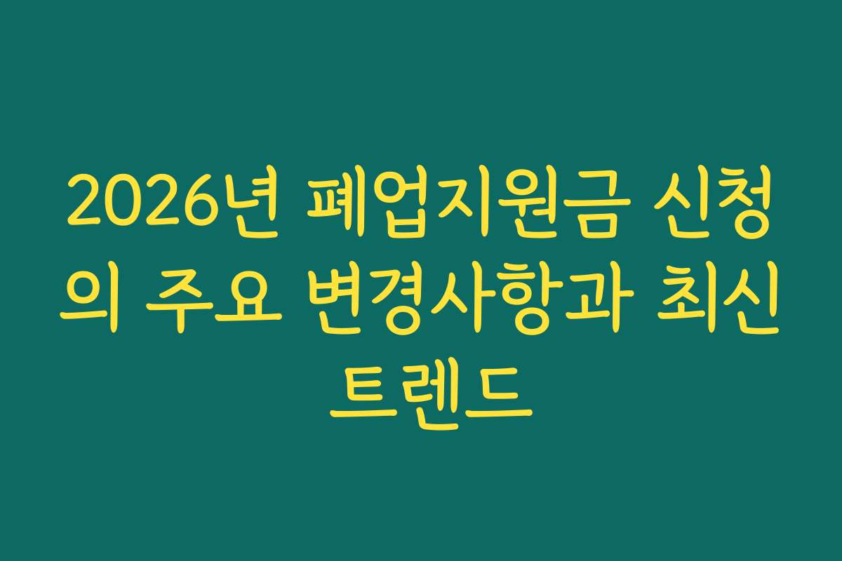 2026년 폐업지원금 신청의 주요 변경사항과 최신 트렌드
