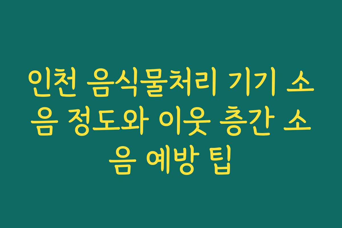 인천 음식물처리 기기 소음 정도와 이웃 층간 소음 예방 팁