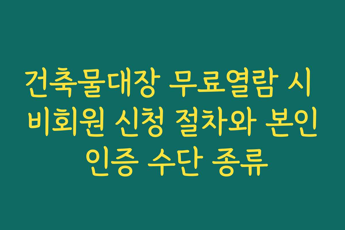 건축물대장 무료열람 시 비회원 신청 절차와 본인 인증 수단 종류