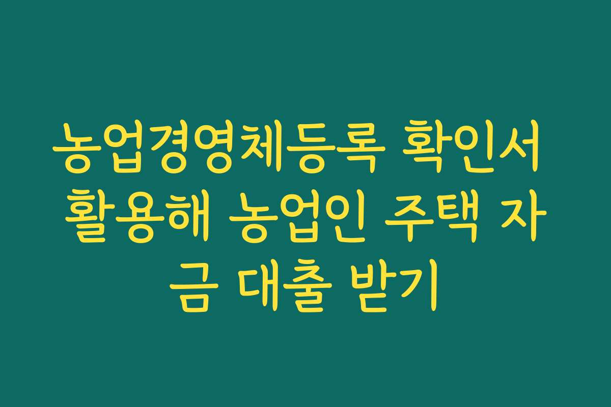 농업경영체등록 확인서 활용해 농업인 주택 자금 대출 받기