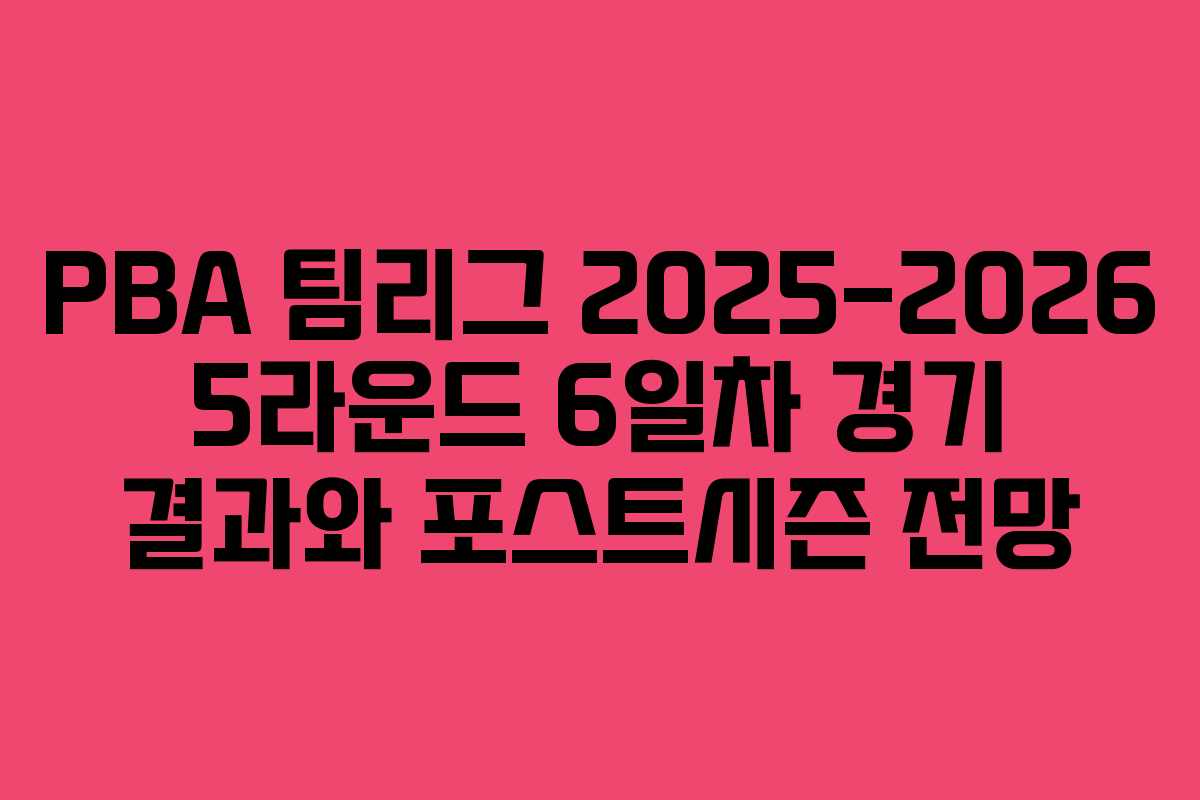 PBA 팀리그 2025-2026 5라운드 6일차 경기 결과와 포스트시즌 전망