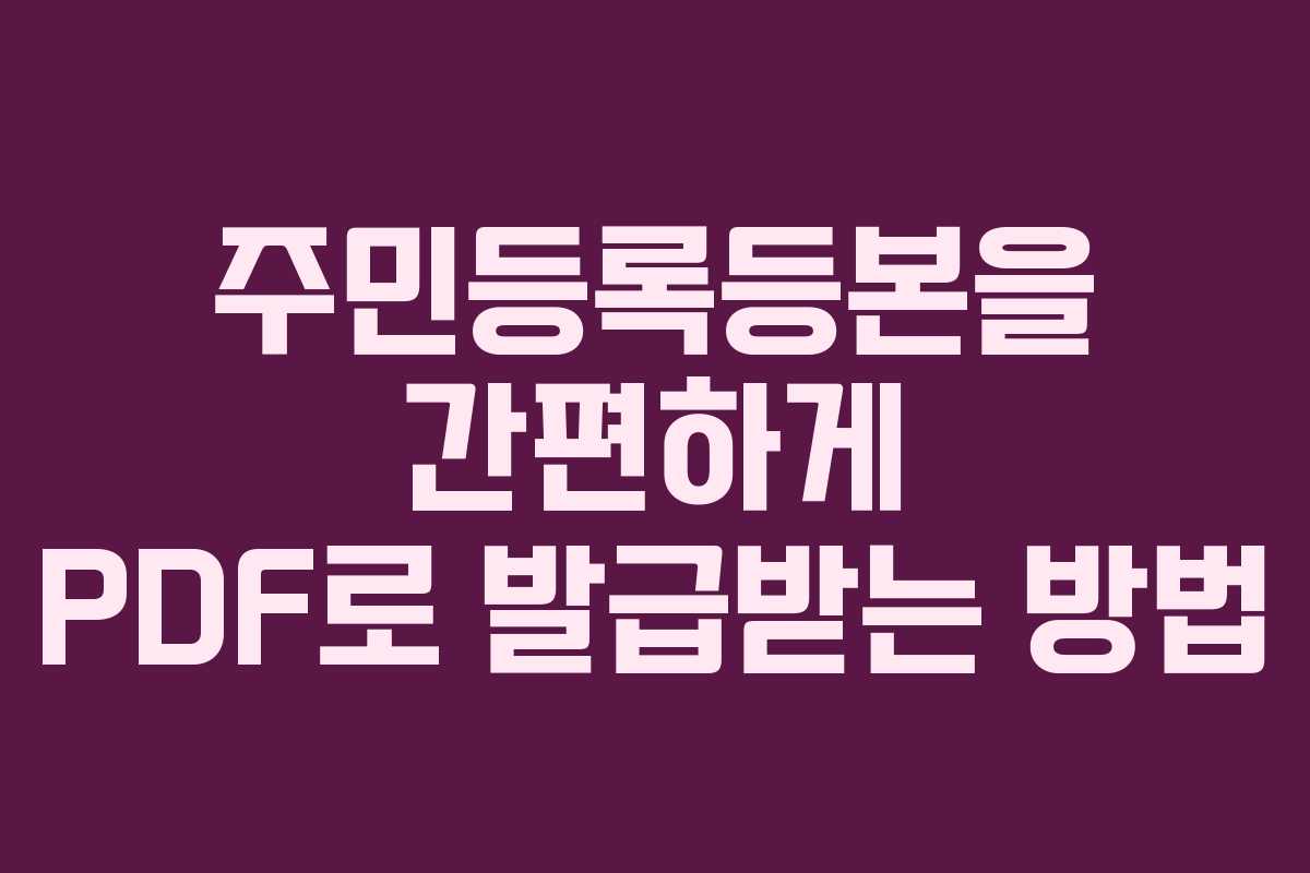 주민등록등본을 간편하게 PDF로 발급받는 방법 주민등록등본을 간편하게 PDF로 발급받는 방법
