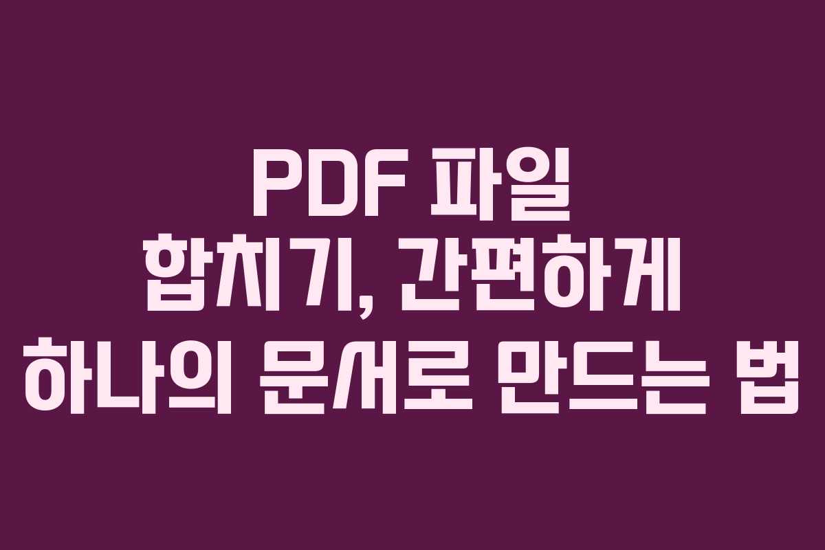 PDF 파일 합치기, 간편하게 하나의 문서로 만드는 법 PDF 파일 합치기, 간편하게 하나의 문서로 만드는 법