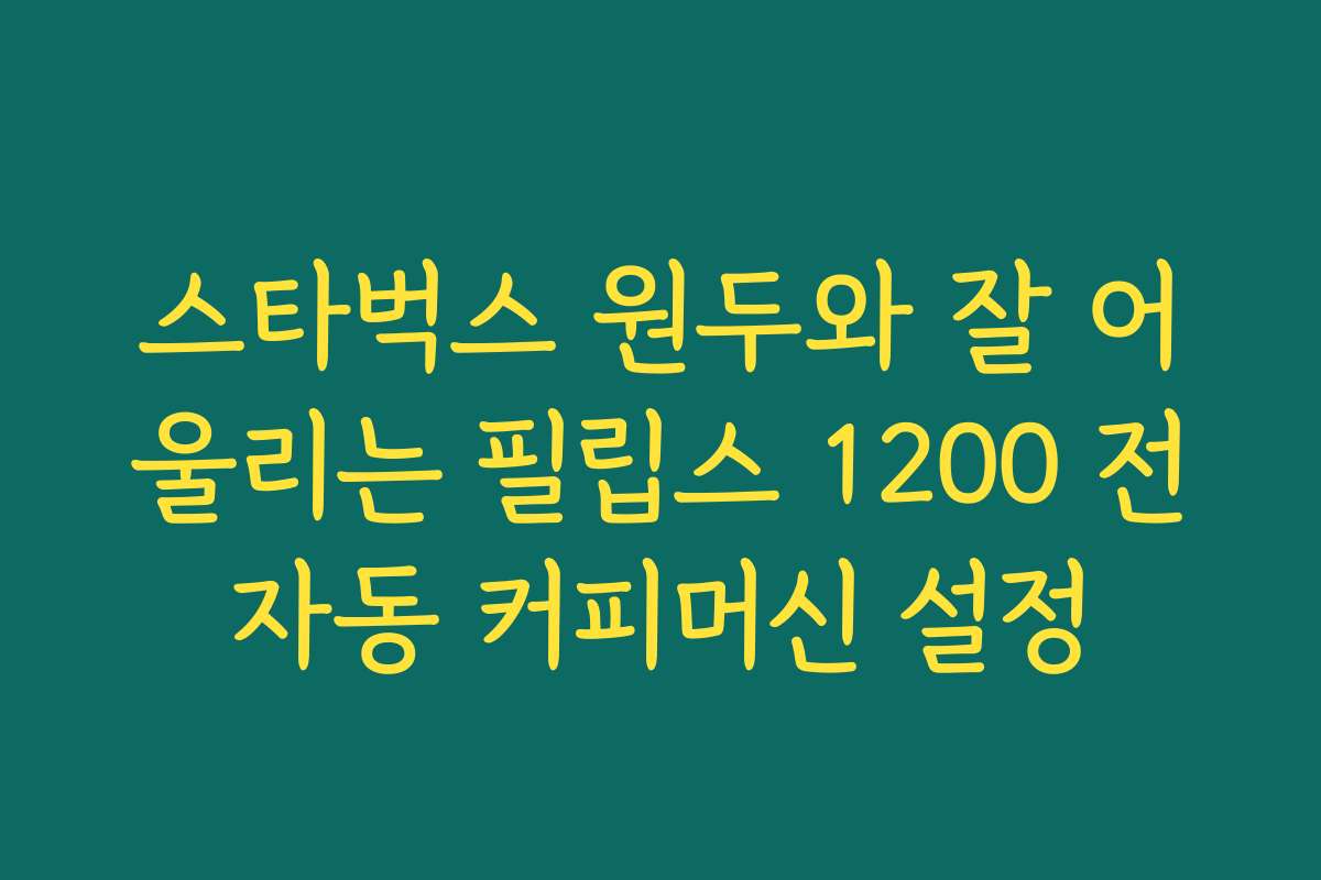 스타벅스 원두와 잘 어울리는 필립스 1200 전자동 커피머신 설정