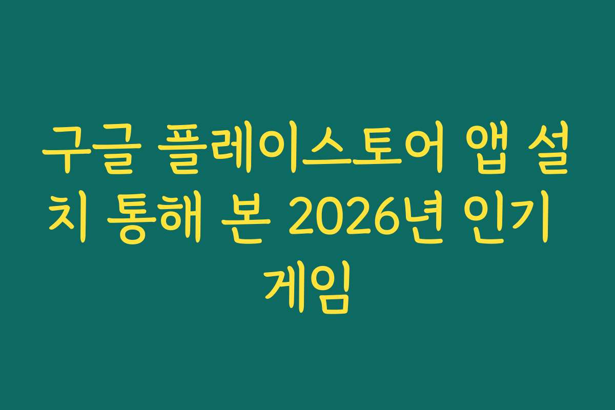 구글 플레이스토어 앱 설치 통해 본 2026년 인기 게임