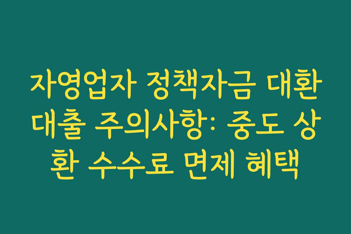 자영업자 정책자금 대환대출 주의사항: 중도 상환 수수료 면제 혜택