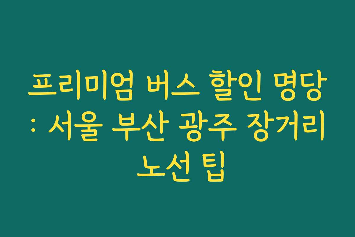 프리미엄 버스 할인 명당: 서울 부산 광주 장거리 노선 팁 프리미엄 버스 할인 명당: 서울 부산 광주 장거리 노선 팁