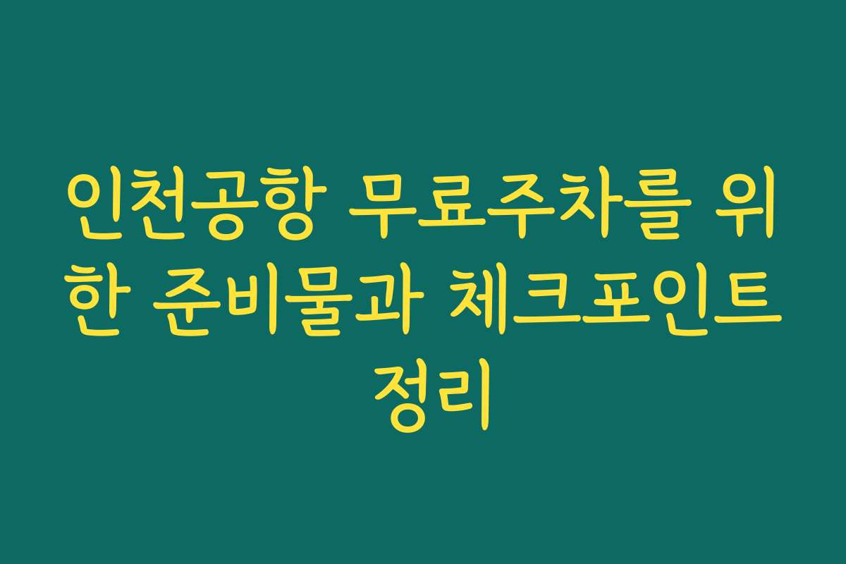 인천공항 무료주차를 위한 준비물과 체크포인트 정리