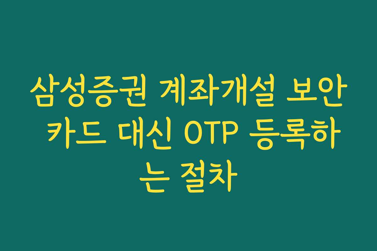 삼성증권 계좌개설 보안 카드 대신 OTP 등록하는 절차