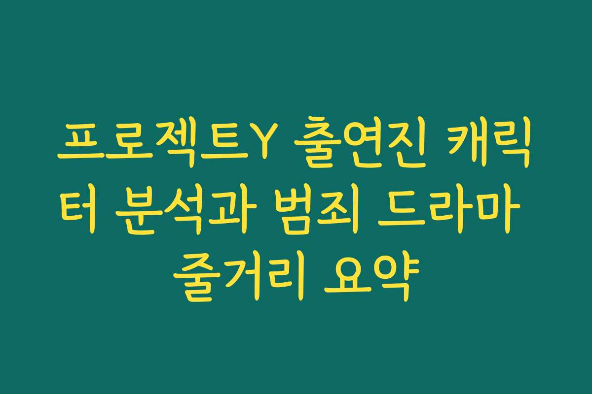 프로젝트Y 출연진 캐릭터 분석과 범죄 드라마 줄거리 요약